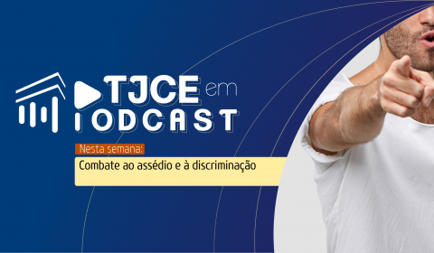 Combate ao Assédio e à Discriminação é tema do TJCE em Podcast